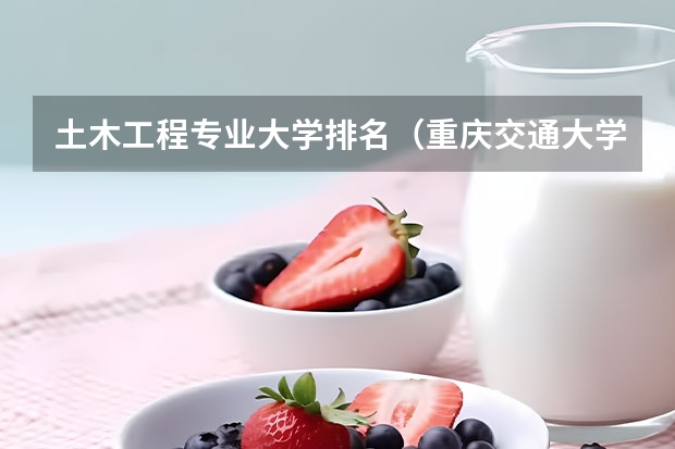 土木工程专业大学排名（重庆交通大学土木工程专业全国排名）