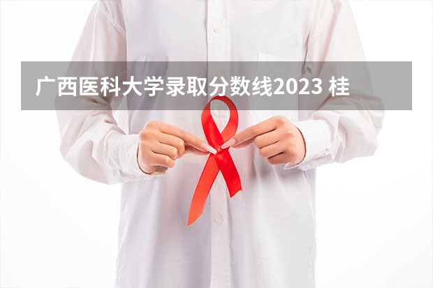 广西医科大学录取分数线2023 桂林医学院录取分数线