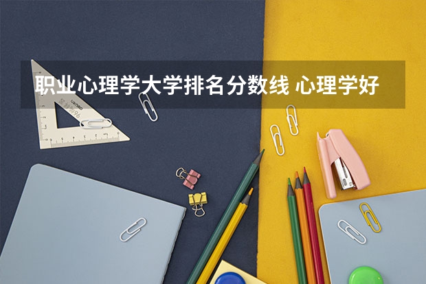 职业心理学大学排名分数线 心理学好的大学排名及分数线