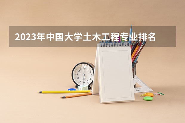 2023年中国大学土木工程专业排名 全国土木工程桥梁专业大学排名？