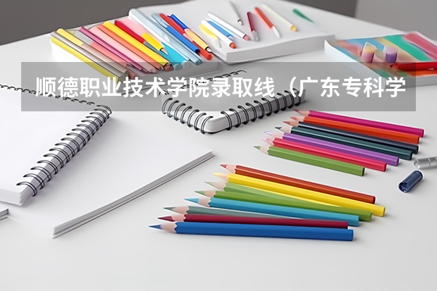 顺德职业技术学院录取线（广东专科学校排名榜及录取分数线）