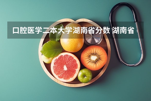 口腔医学二本大学湖南省分数 湖南省口腔医学专业大学排名