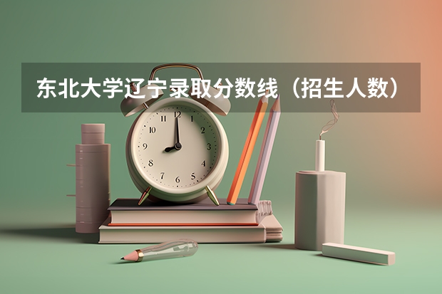 东北大学辽宁录取分数线（招生人数）