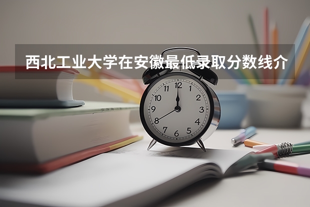 西北工业大学在安徽最低录取分数线介绍
