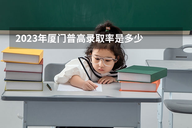 2023年厦门普高录取率是多少