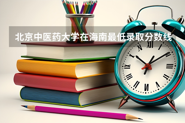北京中医药大学在海南最低录取分数线介绍