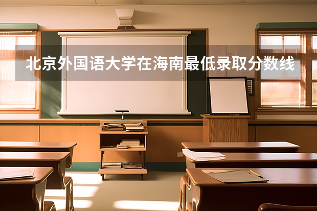 北京外国语大学在海南最低录取分数线介绍