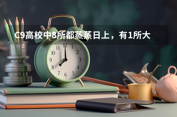 C9高校中8所都蒸蒸日上，有1所大学被挤出前10，你知道是哪一所吗？