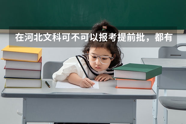在河北文科可不可以报考提前批，都有哪些学校可以报（包裹军校，公检法），毕业后情况如何