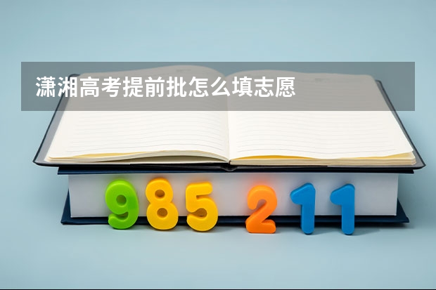 潇湘高考提前批怎么填志愿