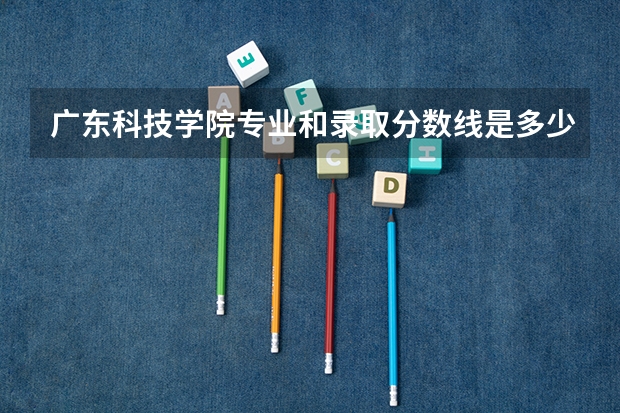 广东科技学院专业和录取分数线是多少