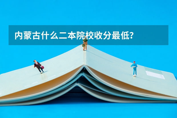 内蒙古什么二本院校收分最低？
