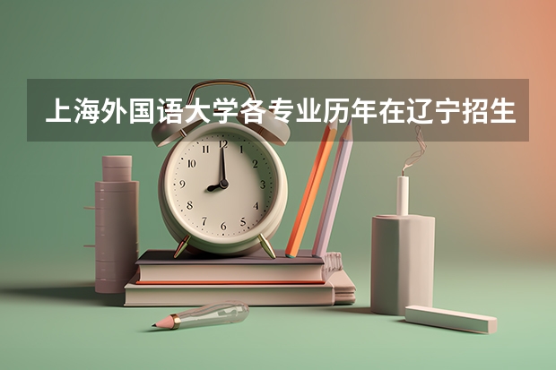 上海外国语大学各专业历年在辽宁招生人数是多少