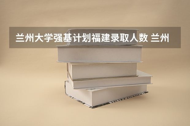 兰州大学强基计划福建录取人数 兰州大学强基计划报名人数