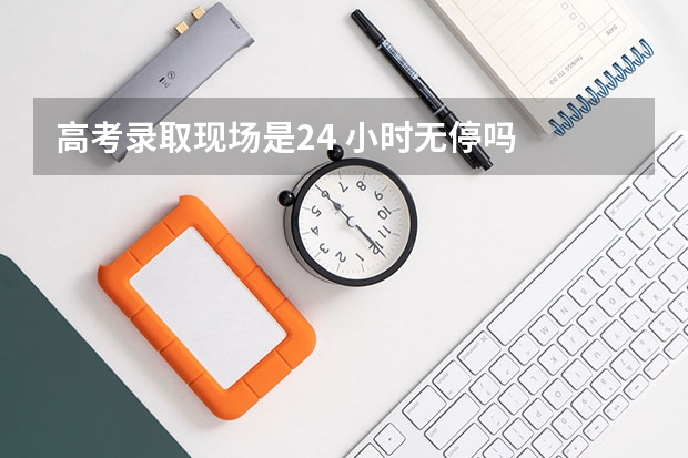 高考录取现场是24 小时无停吗