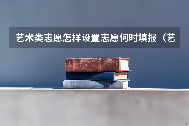 艺术类志愿怎样设置志愿何时填报（艺术类考生兼报普通类专业的,当同时符合两类志愿投档条件时,其档案按所报志愿投档时间先后投放，是何意？）