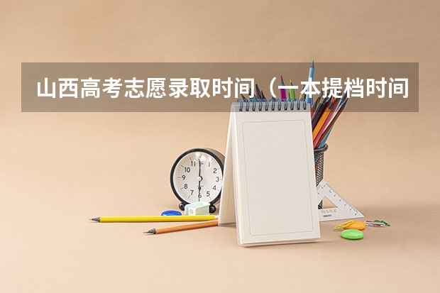 山西高考志愿录取时间（一本提档时间安排）