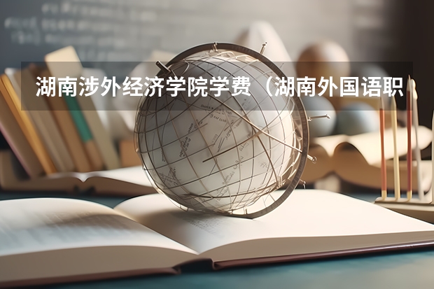 湖南涉外经济学院学费（湖南外国语职业学院学费）