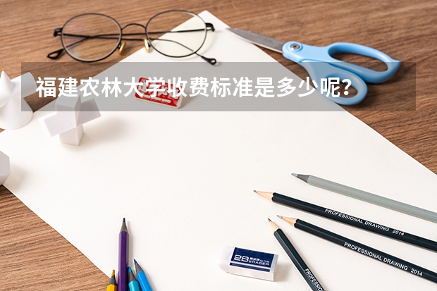 福建农林大学收费标准是多少呢？