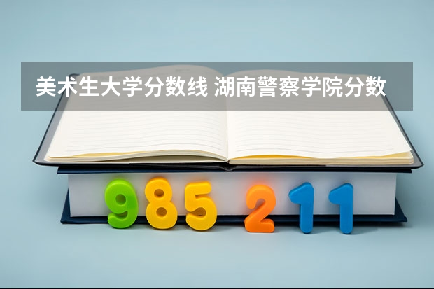 美术生大学分数线 湖南警察学院分数线