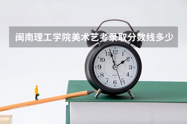 闽南理工学院美术艺考录取分数线多少