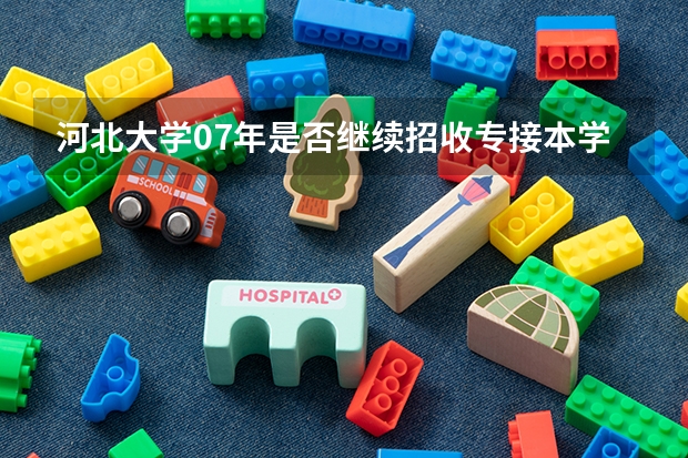 河北大学07年是否继续招收专接本学生?法律专业录取分数是多少?能否进行跨专业报考