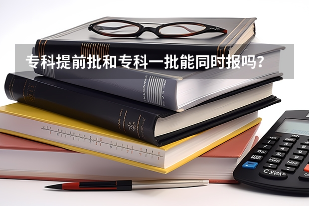 专科提前批和专科一批能同时报吗？