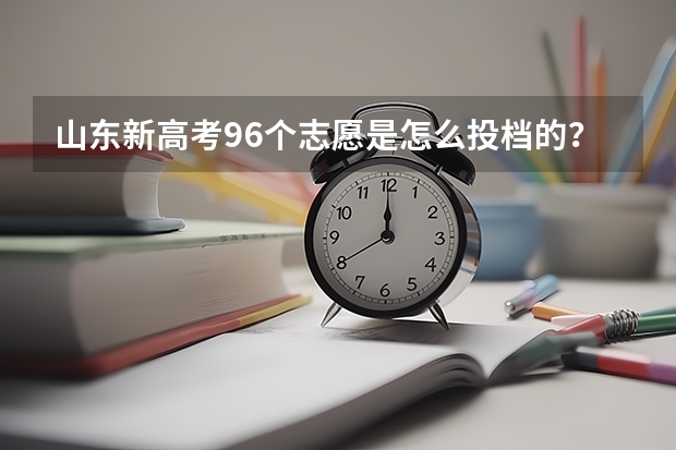 山东新高考96个志愿是怎么投档的？附山东新高考96个志愿录取顺序