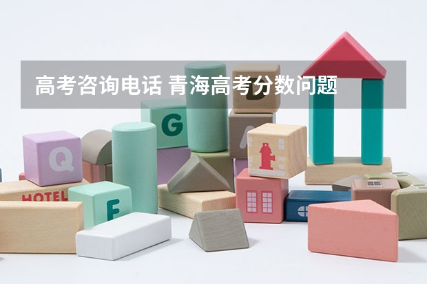 高考咨询电话 青海高考分数问题