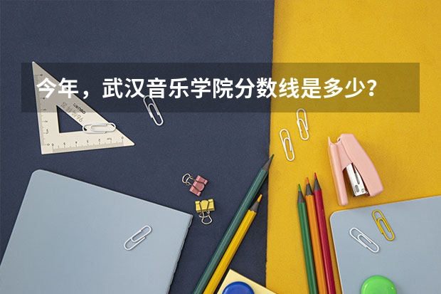 今年，武汉音乐学院分数线是多少？