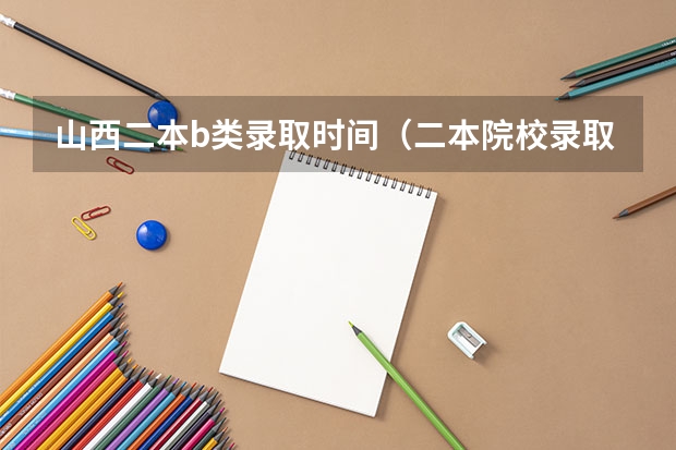 山西二本b类录取时间（二本院校录取时间）