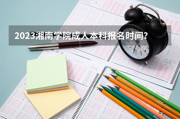 2023湘南学院成人本科报名时间？（各一本大学在湖南高考录取分数线）