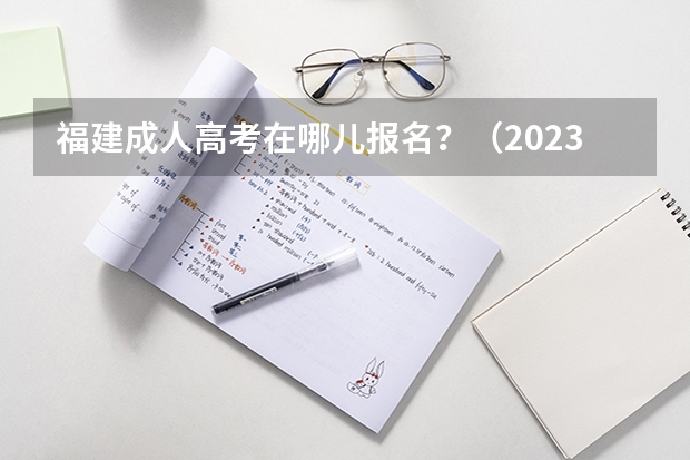 福建成人高考在哪儿报名？（2023年福建函授本科在哪报名 网上报考入口在哪？）