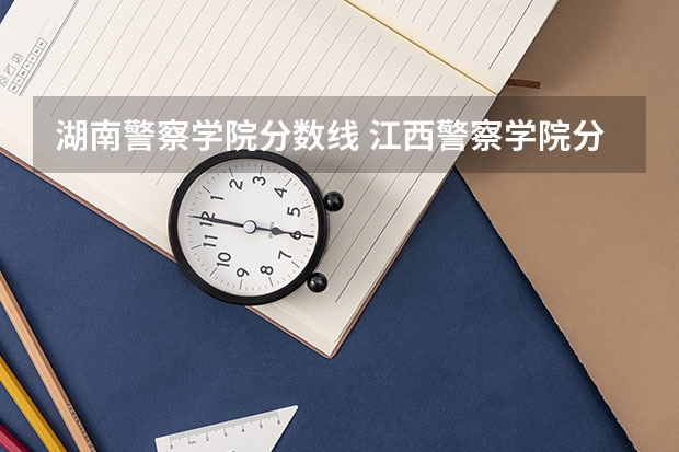 湖南警察学院分数线 江西警察学院分数线