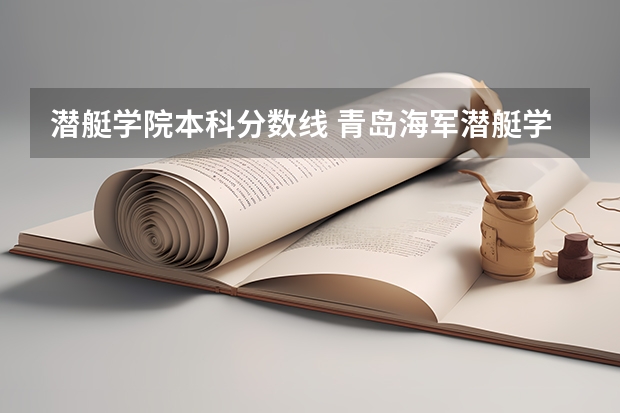 潜艇学院本科分数线 青岛海军潜艇学院是一本还是二本