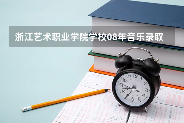 浙江艺术职业学院学校08年音乐录取分数线 浙江大学城市学院分数线