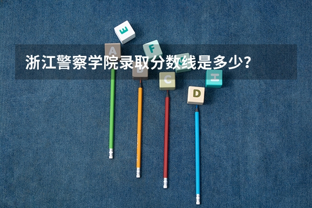 浙江警察学院录取分数线是多少？