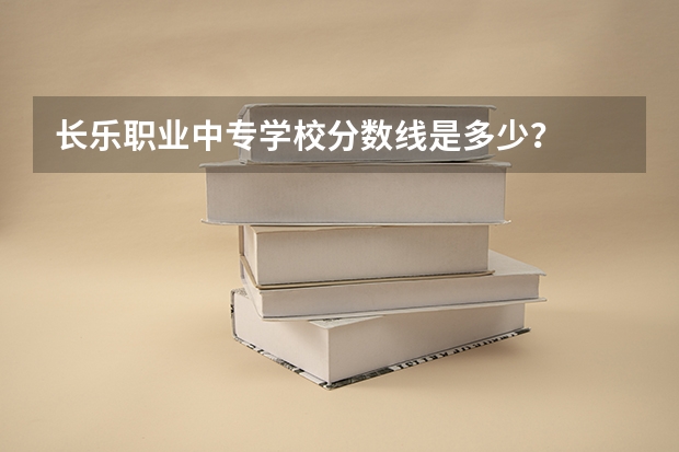 长乐职业中专学校分数线是多少?