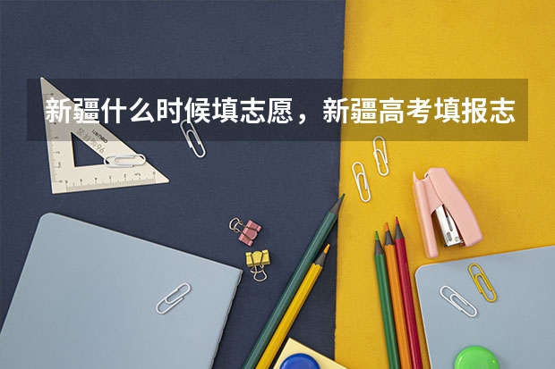 新疆什么时候填志愿，新疆高考填报志愿时间安排表