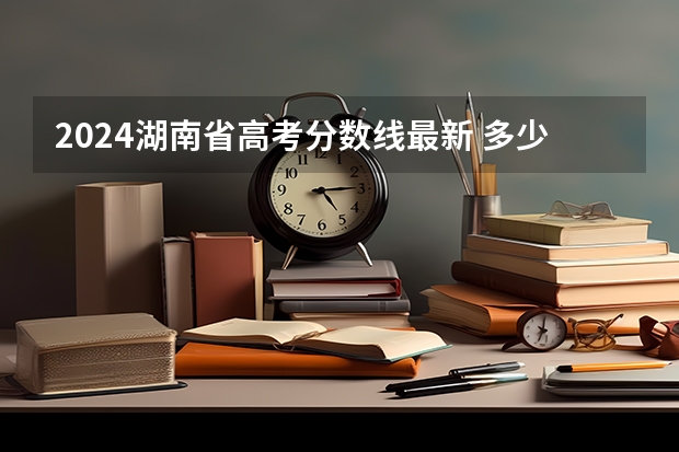 2024湖南省高考分数线最新 多少分能上一本