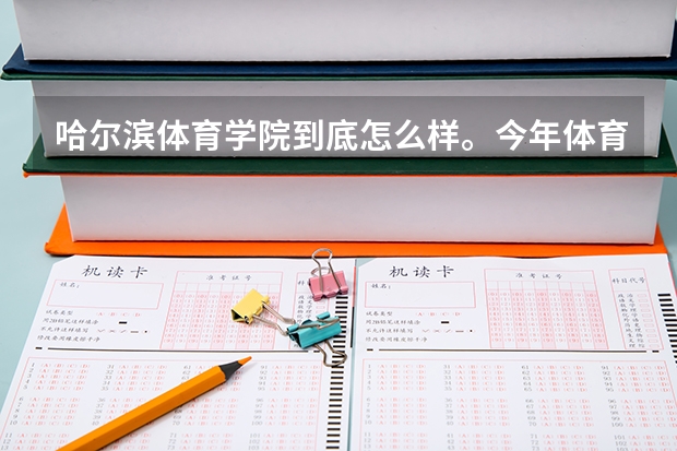 哈尔滨体育学院到底怎么样。今年体育舞蹈过了校考分数线。百度学校发