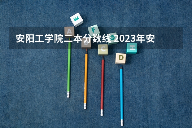 安阳工学院二本分数线 2023年安徽投档分数线