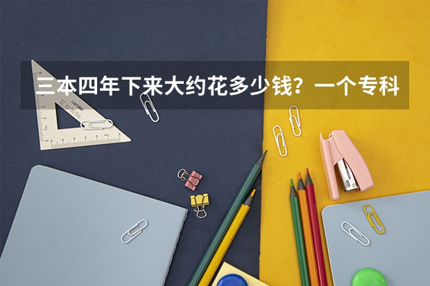 三本四年下来大约花多少钱？一个专科生升本后5年下来要花多少钱？