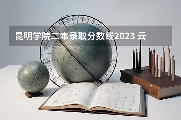 昆明学院二本录取分数线2023 云南二本最低分位次