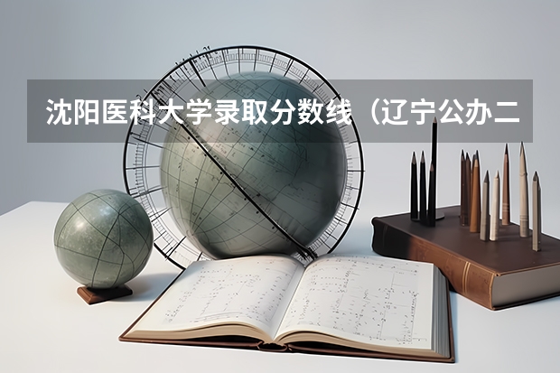 沈阳医科大学录取分数线（辽宁公办二本大学排名及分数线）