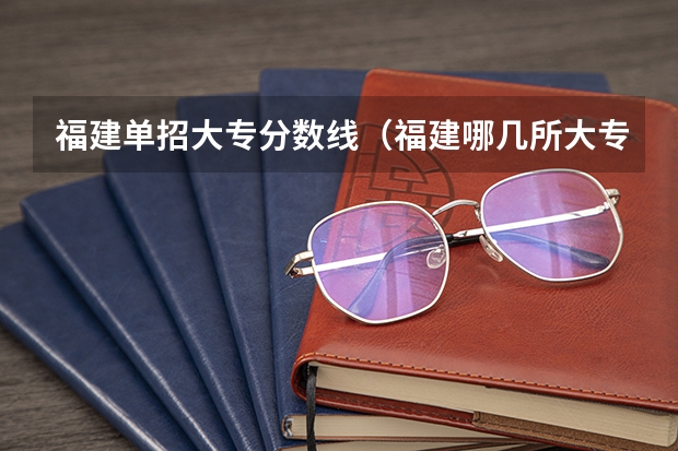 福建单招大专分数线（福建哪几所大专最好。并且支持专升本）