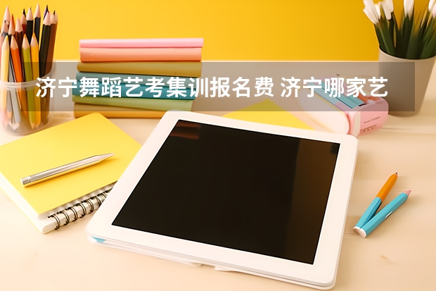 济宁舞蹈艺考集训报名费 济宁哪家艺考培训学校好