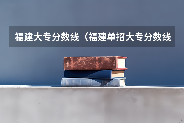 福建大专分数线（福建单招大专分数线）