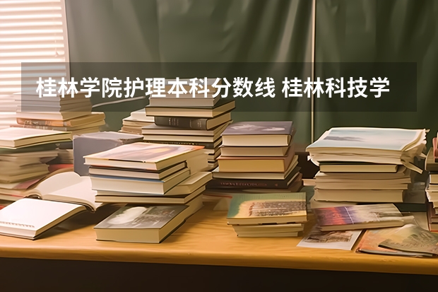 桂林学院护理本科分数线 桂林科技学院录取分数线