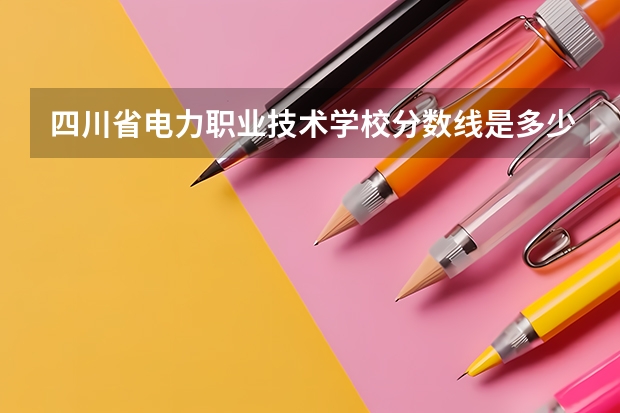 四川省电力职业技术学校分数线是多少？